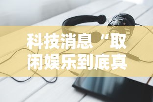 科技消息“取闲娱乐到底真的有挂吗”可以透视