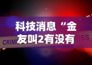 科技消息“金友叫2有没有挂的确可以”详细辅助