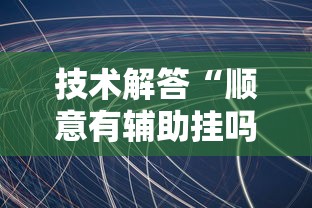 技术解答“顺意有辅助挂吗”原来有挂