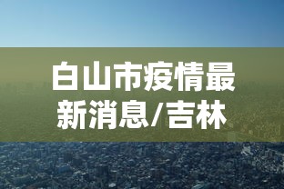 白山市疫情最新消息/吉林白山市白山市 白山市疫情最新消息/吉林白山市白山市