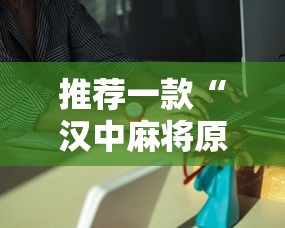 推荐一款“汉中麻将原来有挂”专业师傅带你了解