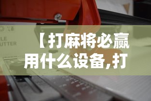 【打麻将必赢用什么设备,打麻将必赢用什么设备好】 【打麻将必赢用什么设备,打麻将必赢用什么设备好】