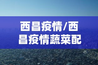 西昌疫情/西昌疫情蔬菜配送