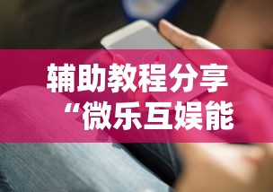 辅助教程分享“微乐互娱能开挂吗”详细开挂步骤