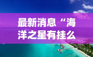 最新消息“海洋之星有挂么”[确实真的有挂]