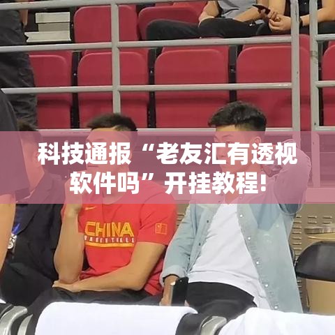 科技通报“老友汇有透视软件吗	”开挂教程!