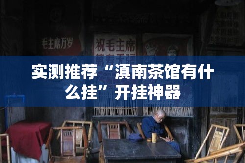 实测推荐“滇南茶馆有什么挂	”开挂神器