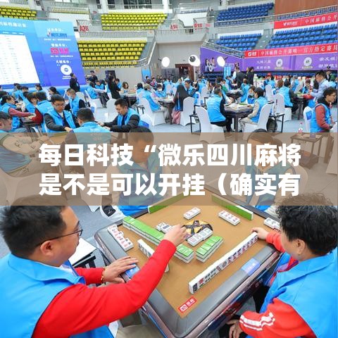 每日科技“微乐四川麻将是不是可以开挂(确实有挂) 每日科技“微乐四川麻将是不是可以开挂(确实有挂)