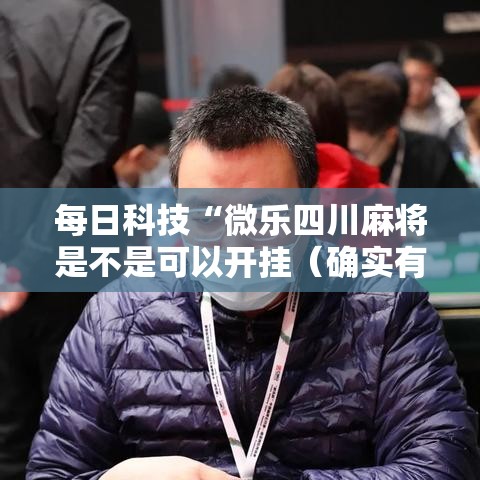 每日科技“微乐四川麻将是不是可以开挂(确实有挂) 每日科技“微乐四川麻将是不是可以开挂(确实有挂)