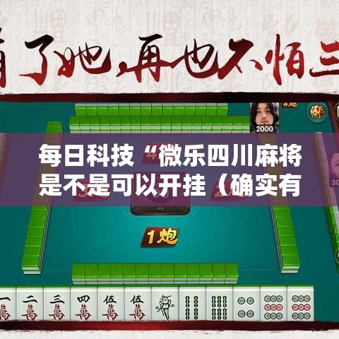 每日科技“微乐四川麻将是不是可以开挂(确实有挂) 每日科技“微乐四川麻将是不是可以开挂(确实有挂)