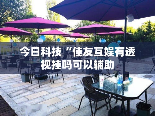今日科技“佳友互娱有透视挂吗可以辅助 今日科技“佳友互娱有透视挂吗可以辅助