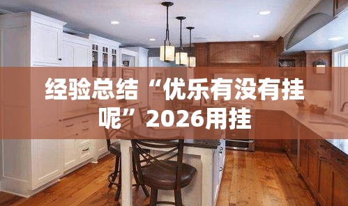 经验总结“优乐有没有挂呢”2026用挂
