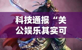 科技通报“关公娱乐其实可以开挂吗	”附详细步骤
