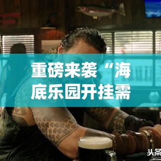重磅来袭“海底乐园开挂需要多少钱	”[原来真的有挂]