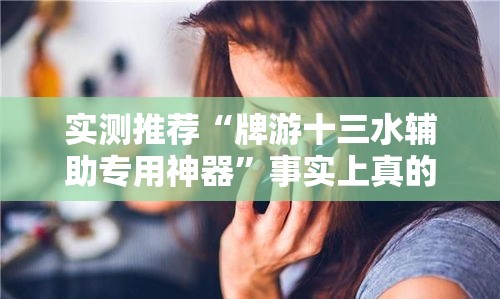实测推荐“牌游十三水辅助专用神器”事实上真的有挂