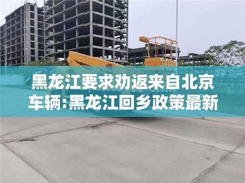 黑龙江要求劝返来自北京车辆:黑龙江回乡政策最新通知