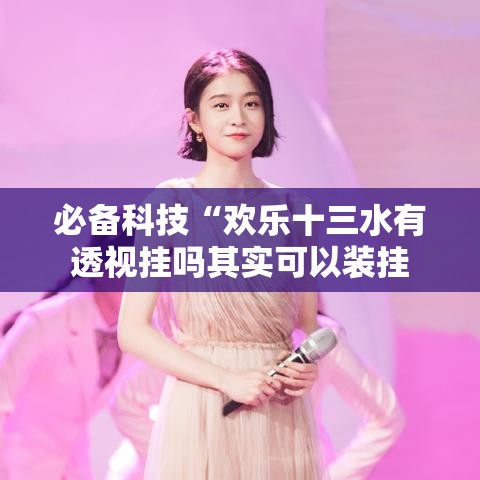 必备科技“欢乐十三水有透视挂吗其实可以装挂 必备科技“欢乐十三水有透视挂吗其实可以装挂