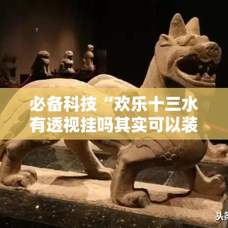 必备科技“欢乐十三水有透视挂吗其实可以装挂 必备科技“欢乐十三水有透视挂吗其实可以装挂