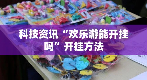 科技资讯“欢乐游能开挂吗	”开挂方法