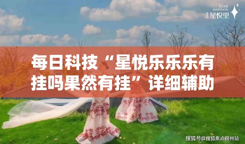 每日科技“星悦乐乐乐有挂吗果然有挂”详细辅助