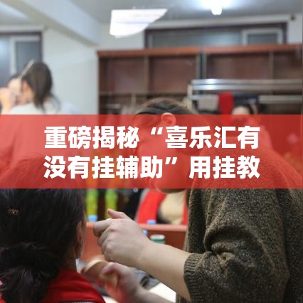 重磅揭秘“喜乐汇有没有挂辅助”用挂教程
