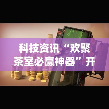 科技资讯“欢聚茶室必赢神器”开挂(透视)