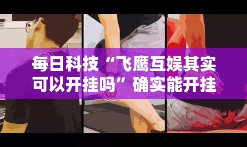 每日科技“飞鹰互娱其实可以开挂吗”确实能开挂 