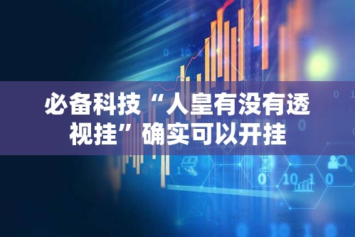 必备科技“人皇有没有透视挂	”确实可以开挂