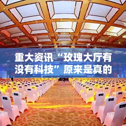 重大资讯“玫瑰大厅有没有科技”原来是真的有