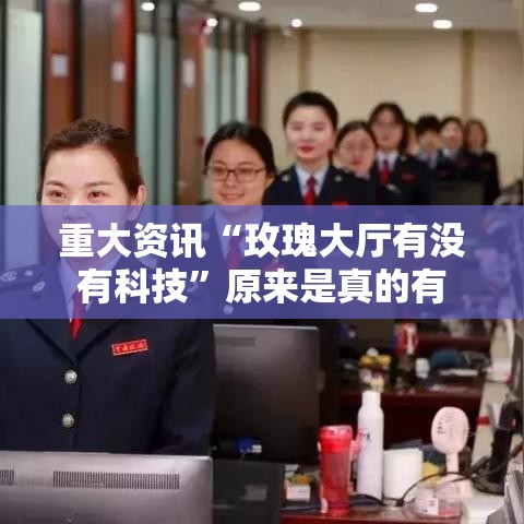 重大资讯“玫瑰大厅有没有科技	”原来是真的有