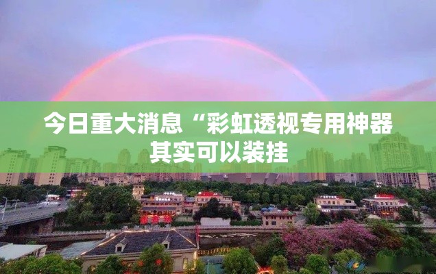 今日重大消息“彩虹透视专用神器其实可以装挂 今日重大消息“彩虹透视专用神器其实可以装挂