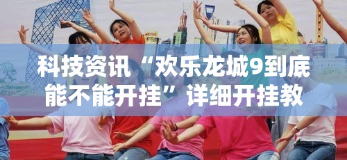 科技资讯“欢乐龙城9到底能不能开挂	”详细开挂教程