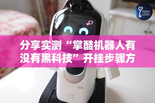 分享实测“掌酷机器人有没有黑科技”开挂步骤方法