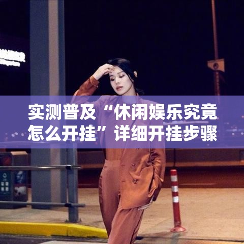 实测普及“休闲娱乐究竟怎么开挂	”详细开挂步骤