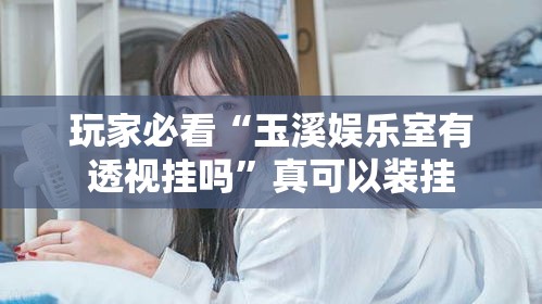 玩家必看“玉溪娱乐室有透视挂吗”真可以装挂