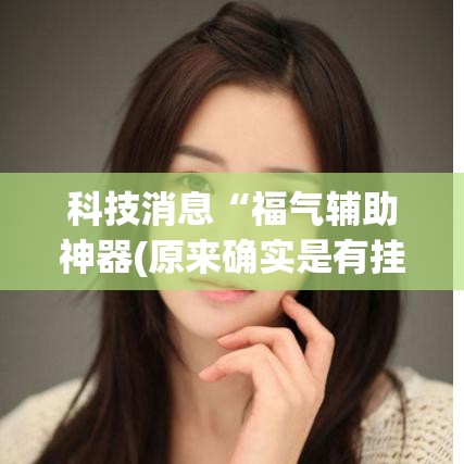 科技消息“福气辅助神器(原来确实是有挂) 科技消息“福气辅助神器(原来确实是有挂)