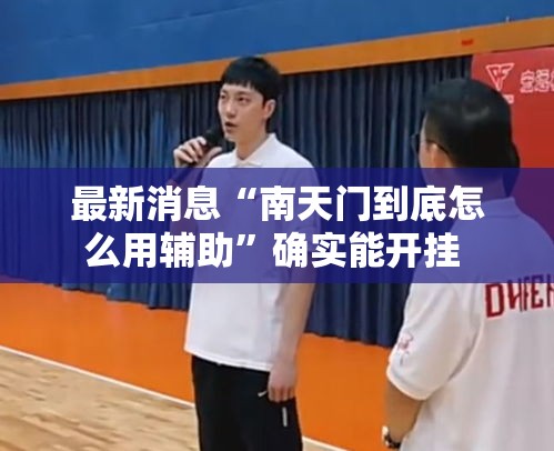 最新消息“南天门到底怎么用辅助”确实能开挂 
