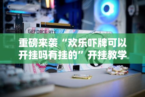 重磅来袭“欢乐吓牌可以开挂吗有挂的”开挂教学