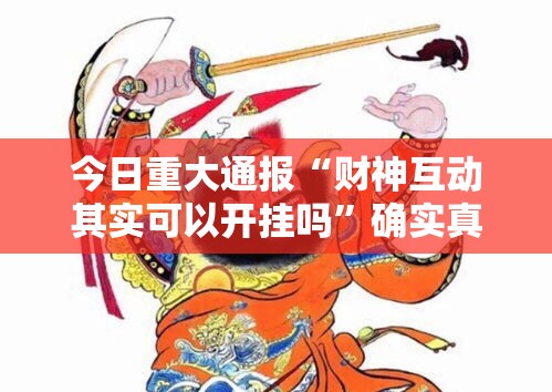今日重大通报“财神互动其实可以开挂吗”确实真的有挂
