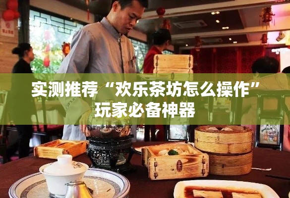 实测推荐“欢乐茶坊怎么操作”玩家必备神器