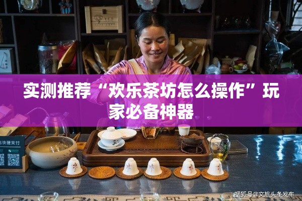 实测推荐“欢乐茶坊怎么操作”玩家必备神器