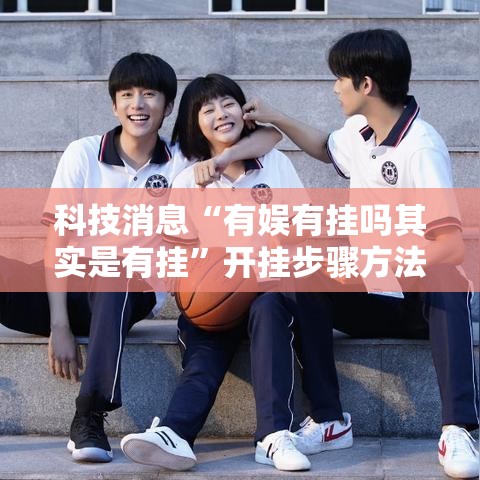科技消息“有娱有挂吗其实是有挂”开挂步骤方法