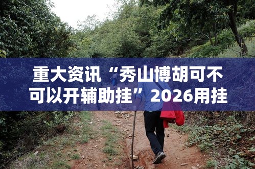 重大资讯“秀山博胡可不可以开辅助挂”2026用挂