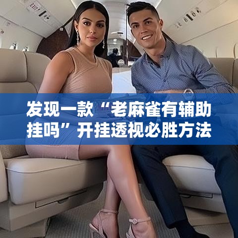 发现一款“老麻雀有辅助挂吗	”开挂透视必胜方法