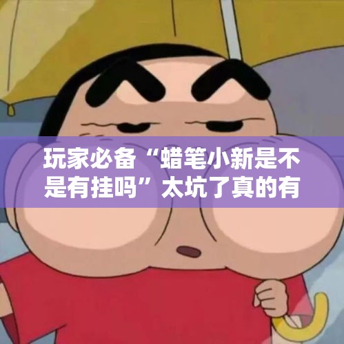 玩家必备“蜡笔小新是不是有挂吗”太坑了真的有挂