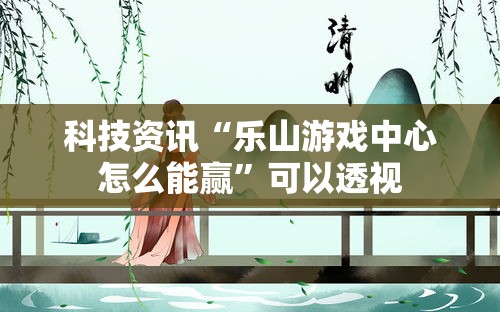 科技资讯“乐山游戏中心怎么能赢	”可以透视