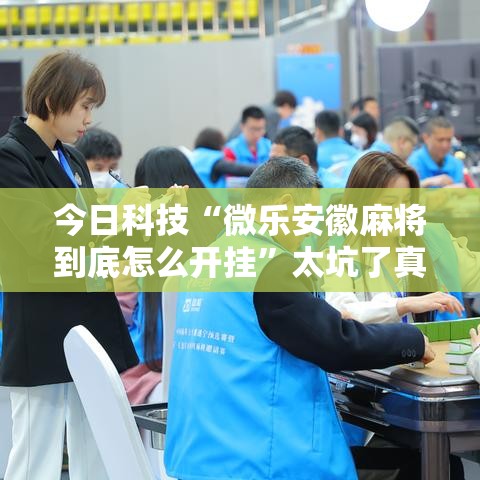 今日科技“微乐安徽麻将到底怎么开挂	”太坑了真的有挂