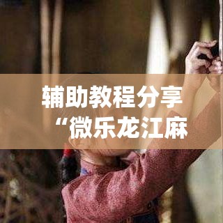 辅助教程分享“微乐龙江麻将有没有挂辅助”(详细辅助脚本)