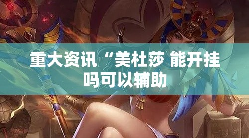 重大资讯“美杜莎 能开挂吗可以辅助