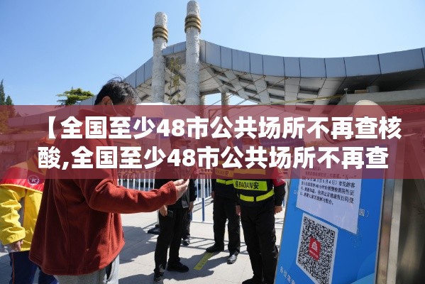 【全国至少48市公共场所不再查核酸,全国至少48市公共场所不再查核酸检测】 【全国至少48市公共场所不再查核酸,全国至少48市公共场所不再查核酸检测】